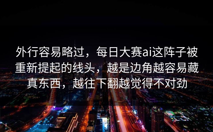 外行容易略过，每日大赛ai这阵子被重新提起的线头，越是边角越容易藏真东西，越往下翻越觉得不对劲