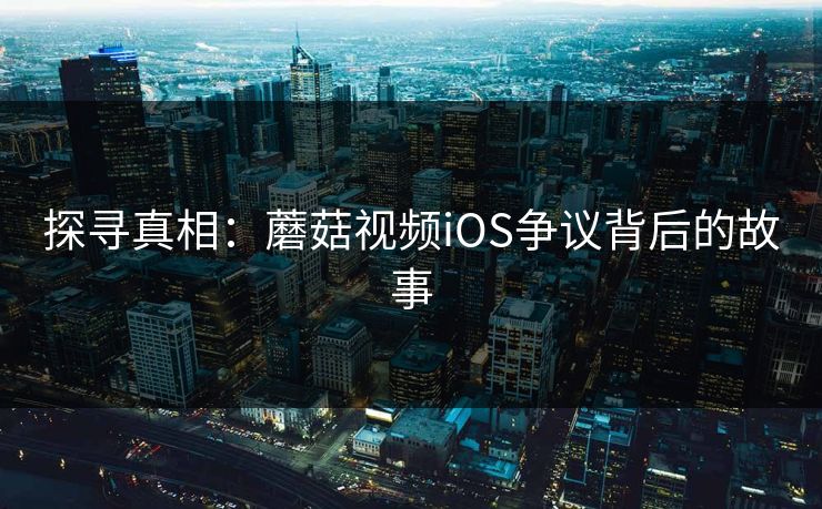 探寻真相：蘑菇视频iOS争议背后的故事