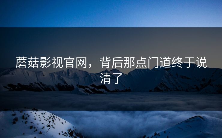 蘑菇影视官网，背后那点门道终于说清了
