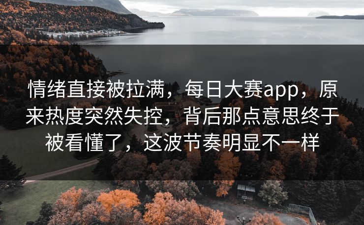 情绪直接被拉满，每日大赛app，原来热度突然失控，背后那点意思终于被看懂了，这波节奏明显不一样