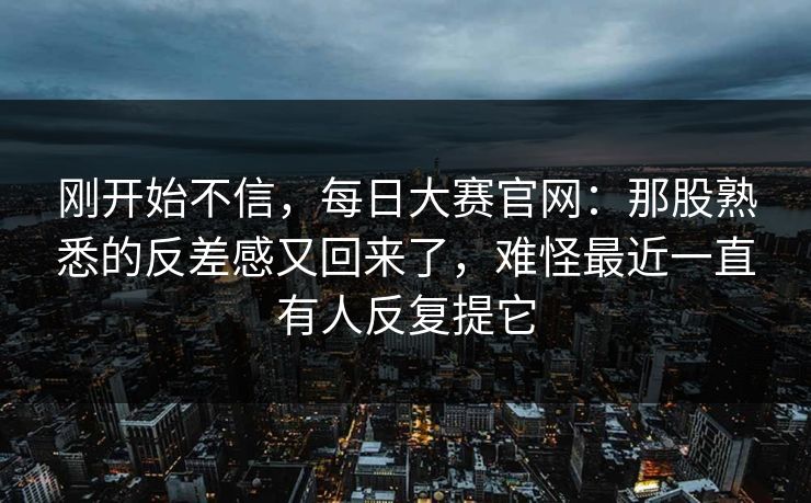 刚开始不信，每日大赛官网：那股熟悉的反差感又回来了，难怪最近一直有人反复提它