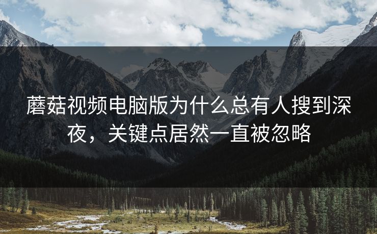 蘑菇视频电脑版为什么总有人搜到深夜，关键点居然一直被忽略