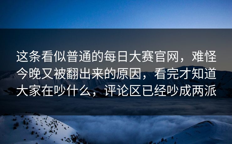 这条看似普通的每日大赛官网，难怪今晚又被翻出来的原因，看完才知道大家在吵什么，评论区已经吵成两派