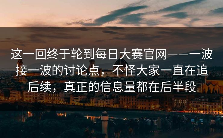 这一回终于轮到每日大赛官网——一波接一波的讨论点，不怪大家一直在追后续，真正的信息量都在后半段