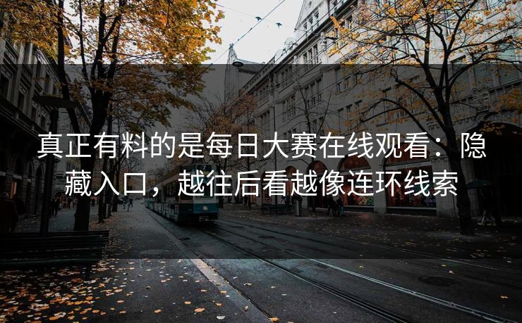 真正有料的是每日大赛在线观看：隐藏入口，越往后看越像连环线索
