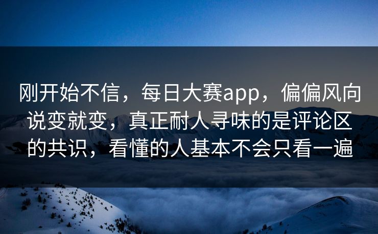 刚开始不信，每日大赛app，偏偏风向说变就变，真正耐人寻味的是评论区的共识，看懂的人基本不会只看一遍