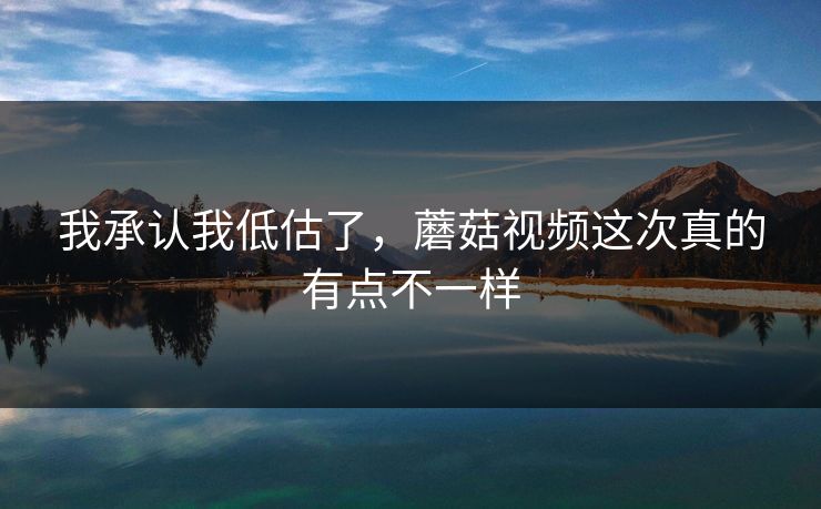 我承认我低估了，蘑菇视频这次真的有点不一样