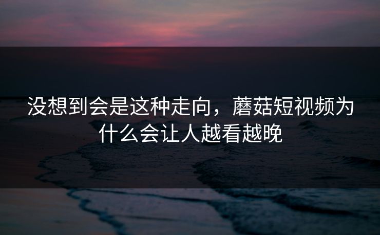 没想到会是这种走向，蘑菇短视频为什么会让人越看越晚