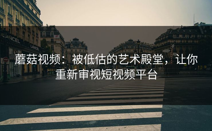 蘑菇视频：被低估的艺术殿堂，让你重新审视短视频平台