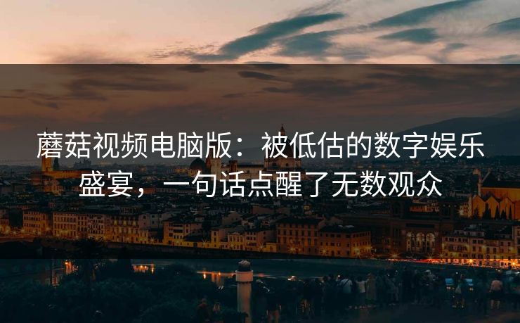 蘑菇视频电脑版：被低估的数字娱乐盛宴，一句话点醒了无数观众