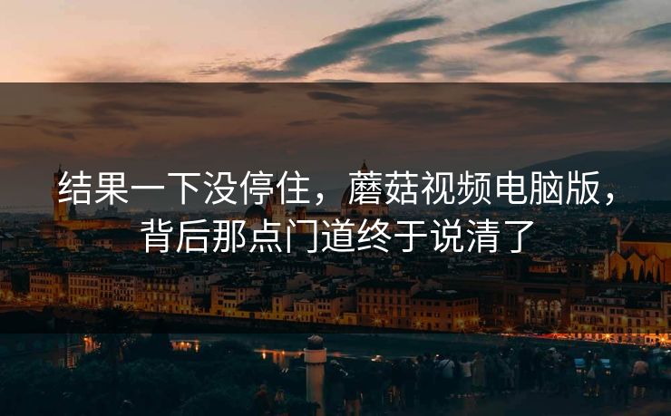 结果一下没停住，蘑菇视频电脑版，背后那点门道终于说清了