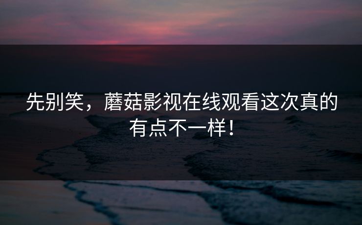 先别笑，蘑菇影视在线观看这次真的有点不一样！