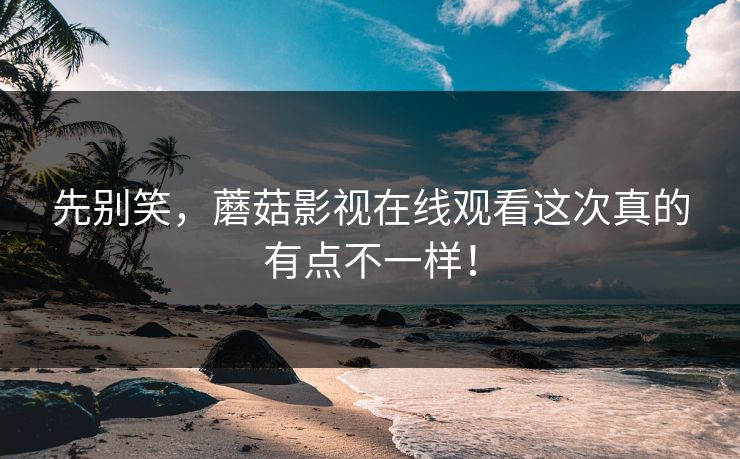 先别笑，蘑菇影视在线观看这次真的有点不一样！