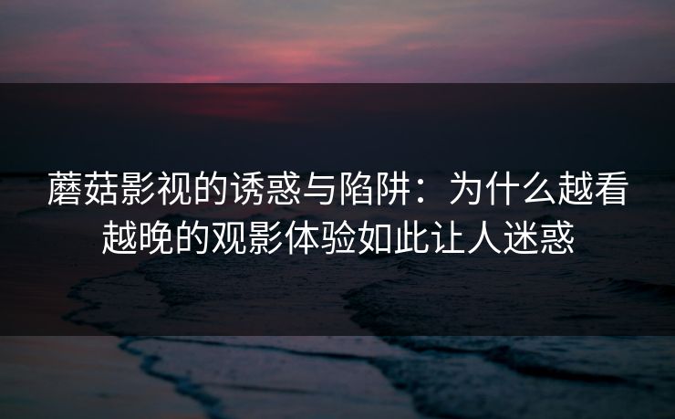 蘑菇影视的诱惑与陷阱：为什么越看越晚的观影体验如此让人迷惑