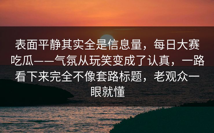 表面平静其实全是信息量，每日大赛吃瓜——气氛从玩笑变成了认真，一路看下来完全不像套路标题，老观众一眼就懂