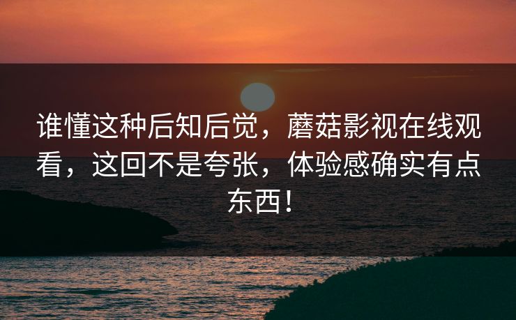 谁懂这种后知后觉，蘑菇影视在线观看，这回不是夸张，体验感确实有点东西！