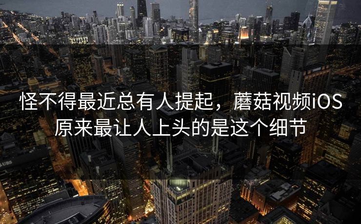 怪不得最近总有人提起，蘑菇视频iOS原来最让人上头的是这个细节