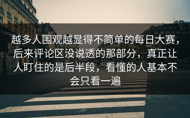 越多人围观越显得不简单的每日大赛，后来评论区没说透的那部分，真正让人盯住的是后半段，看懂的人基本不会只看一遍