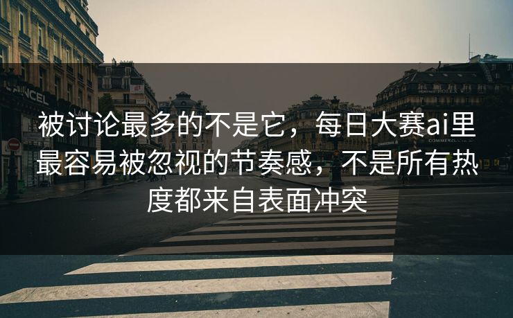被讨论最多的不是它，每日大赛ai里最容易被忽视的节奏感，不是所有热度都来自表面冲突