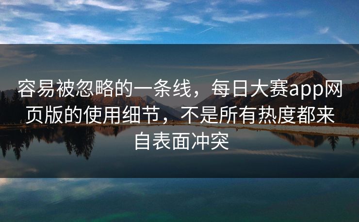 容易被忽略的一条线，每日大赛app网页版的使用细节，不是所有热度都来自表面冲突
