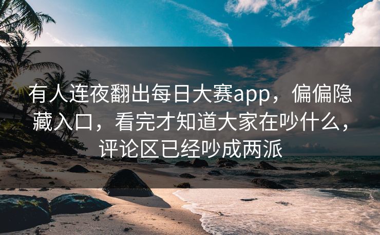 有人连夜翻出每日大赛app，偏偏隐藏入口，看完才知道大家在吵什么，评论区已经吵成两派
