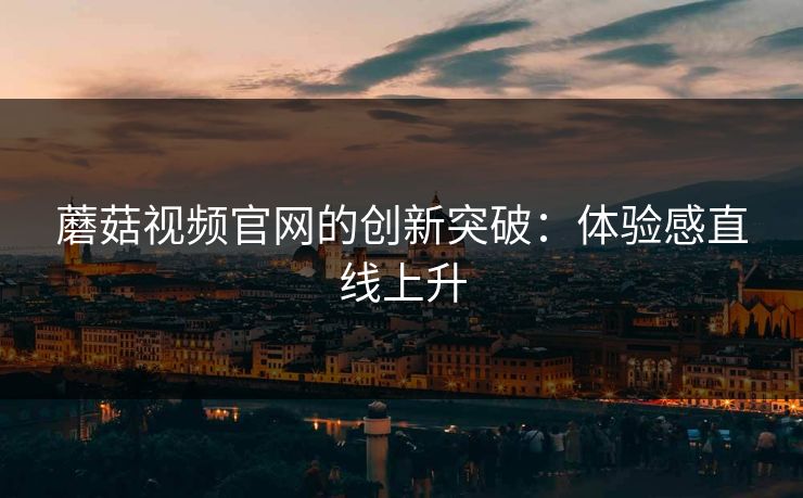 蘑菇视频官网的创新突破：体验感直线上升