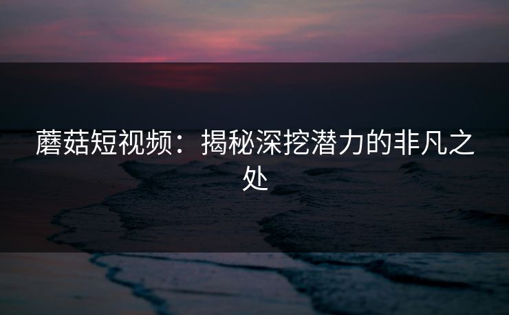 蘑菇短视频：揭秘深挖潜力的非凡之处