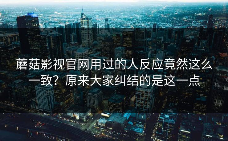 蘑菇影视官网用过的人反应竟然这么一致？原来大家纠结的是这一点