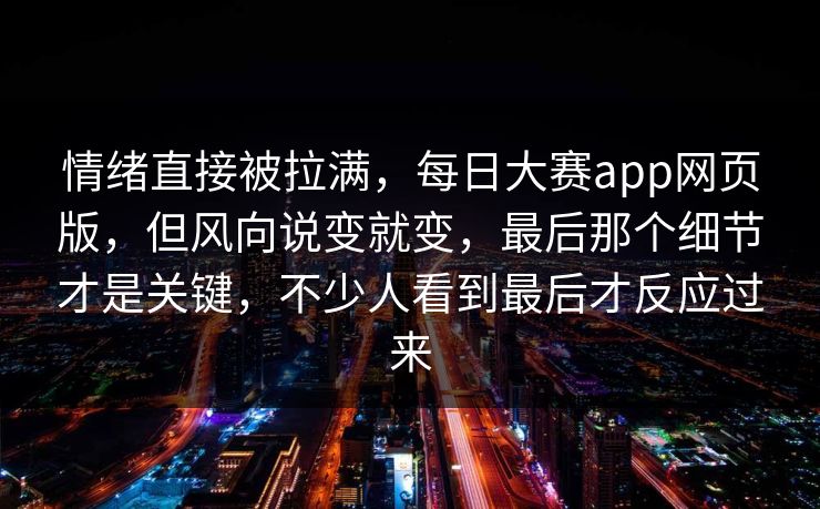 情绪直接被拉满，每日大赛app网页版，但风向说变就变，最后那个细节才是关键，不少人看到最后才反应过来