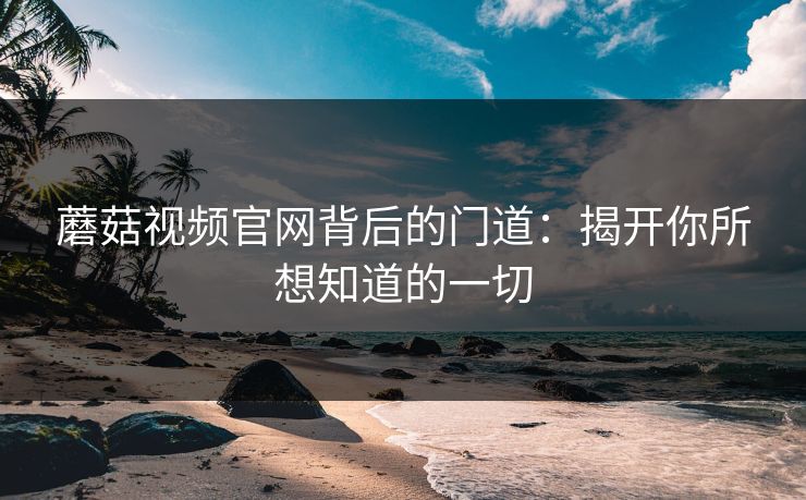 蘑菇视频官网背后的门道：揭开你所想知道的一切