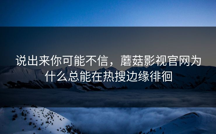 说出来你可能不信，蘑菇影视官网为什么总能在热搜边缘徘徊