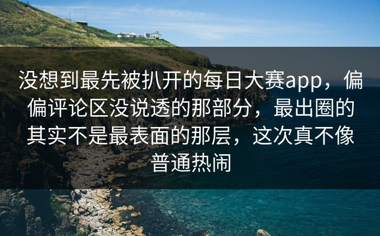 没想到最先被扒开的每日大赛app，偏偏评论区没说透的那部分，最出圈的其实不是最表面的那层，这次真不像普通热闹