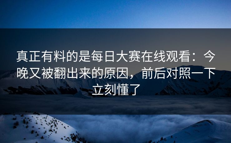 真正有料的是每日大赛在线观看：今晚又被翻出来的原因，前后对照一下立刻懂了