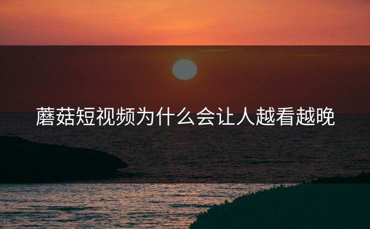 蘑菇短视频为什么会让人越看越晚