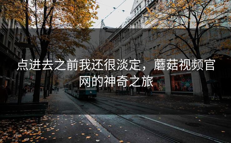 点进去之前我还很淡定，蘑菇视频官网的神奇之旅