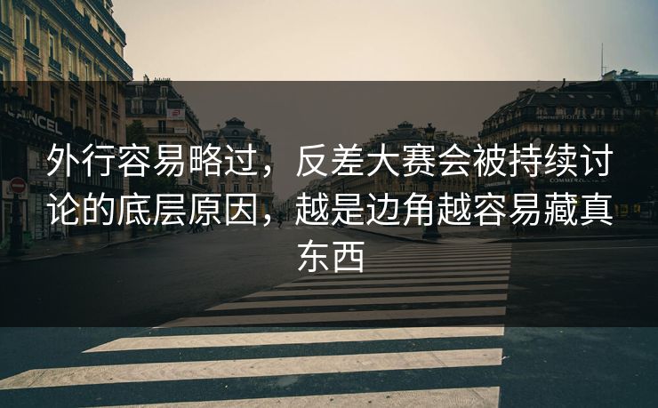 外行容易略过，反差大赛会被持续讨论的底层原因，越是边角越容易藏真东西