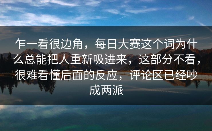 乍一看很边角，每日大赛这个词为什么总能把人重新吸进来，这部分不看，很难看懂后面的反应，评论区已经吵成两派