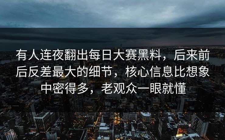 有人连夜翻出每日大赛黑料，后来前后反差最大的细节，核心信息比想象中密得多，老观众一眼就懂