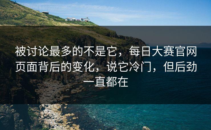 被讨论最多的不是它，每日大赛官网页面背后的变化，说它冷门，但后劲一直都在