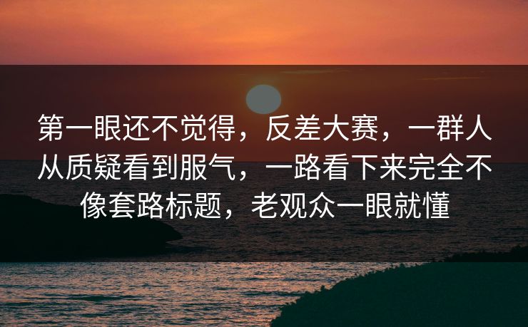 第一眼还不觉得，反差大赛，一群人从质疑看到服气，一路看下来完全不像套路标题，老观众一眼就懂