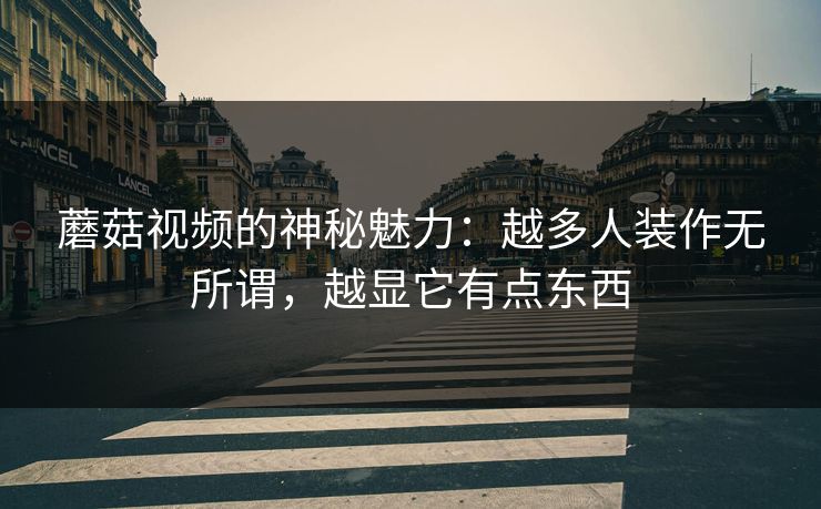 蘑菇视频的神秘魅力:越多人装作无所谓,越显它有点东西 蘑菇视频的神秘魅力:越多人装作无所谓,越显它有点东西