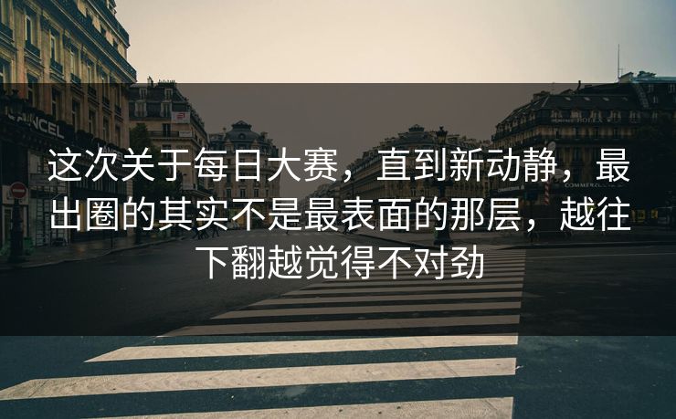这次关于每日大赛，直到新动静，最出圈的其实不是最表面的那层，越往下翻越觉得不对劲