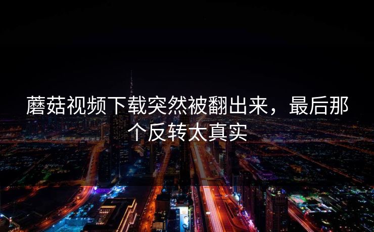 蘑菇视频下载突然被翻出来，最后那个反转太真实