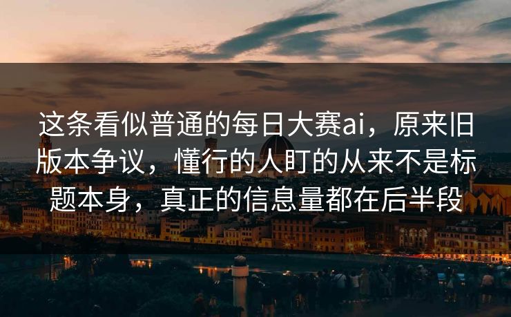 这条看似普通的每日大赛ai，原来旧版本争议，懂行的人盯的从来不是标题本身，真正的信息量都在后半段
