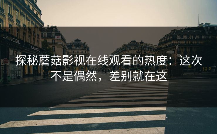 探秘蘑菇影视在线观看的热度：这次不是偶然，差别就在这