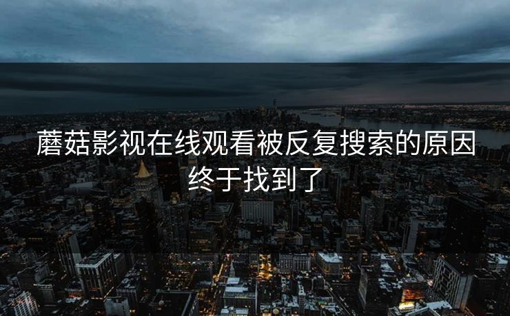 蘑菇影视在线观看被反复搜索的原因终于找到了 蘑菇影视在线观看被反复搜索的原因终于找到了
