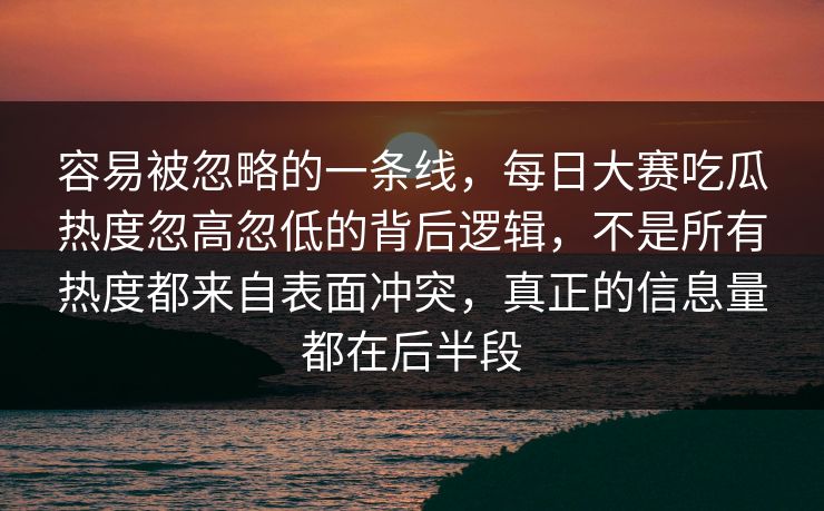 容易被忽略的一条线，每日大赛吃瓜热度忽高忽低的背后逻辑，不是所有热度都来自表面冲突，真正的信息量都在后半段