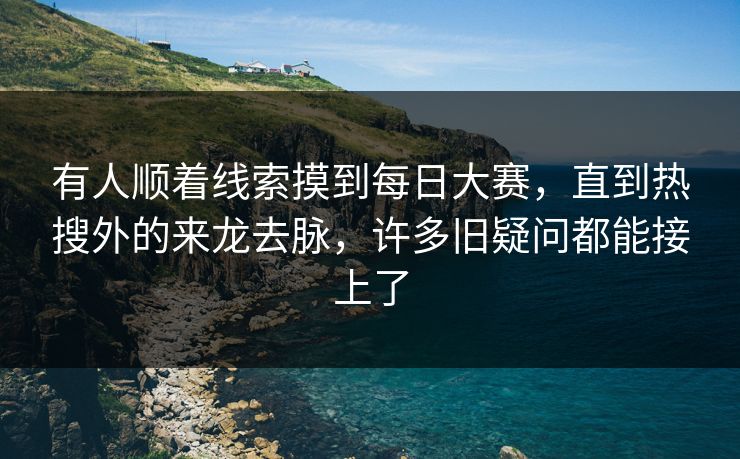 有人顺着线索摸到每日大赛，直到热搜外的来龙去脉，许多旧疑问都能接上了