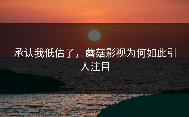 承认我低估了，蘑菇影视为何如此引人注目