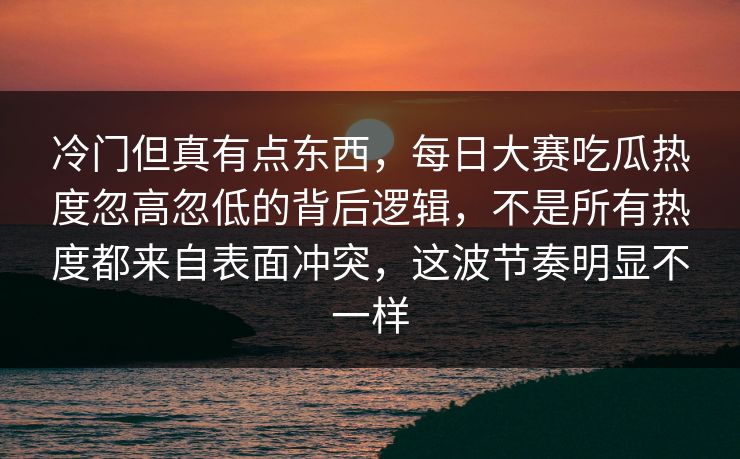 冷门但真有点东西,每日大赛吃瓜热度忽高忽低的背后逻辑,不是所有热度都来自表面冲突,这波节奏明显不一样 冷门但真有点东西,每日大赛吃瓜热度忽高忽低的背后逻辑,不是所有热度都来自表面冲突,这波节奏明显不一样